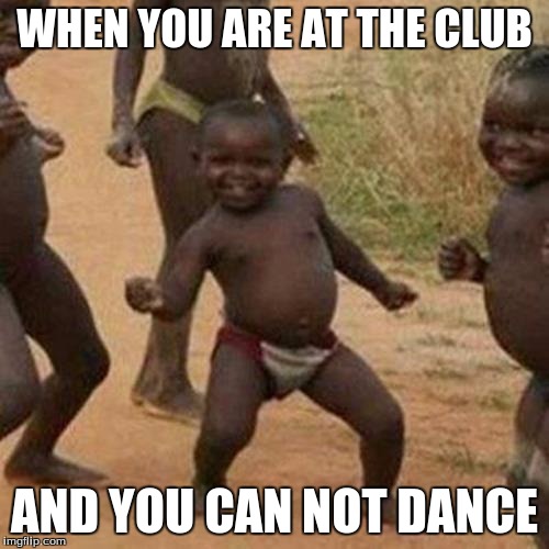 Third World Success Kid | WHEN YOU ARE AT THE CLUB; AND YOU CAN NOT DANCE | image tagged in memes,third world success kid | made w/ Imgflip meme maker