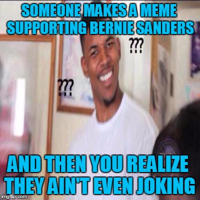 SOMEONE MAKES A MEME SUPPORTING BERNIE SANDERS AND THEN YOU REALIZE THEY AIN'T EVEN JOKING | made w/ Imgflip meme maker