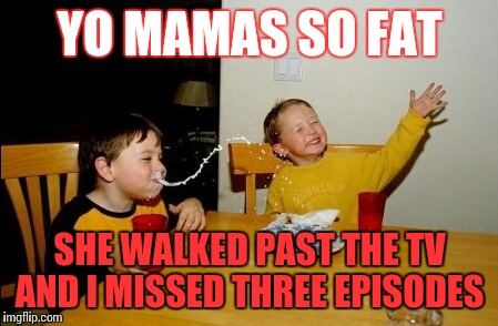 Yo Mamas So Fat | YO MAMAS SO FAT; SHE WALKED PAST THE TV AND I MISSED THREE EPISODES | image tagged in memes,yo mamas so fat | made w/ Imgflip meme maker