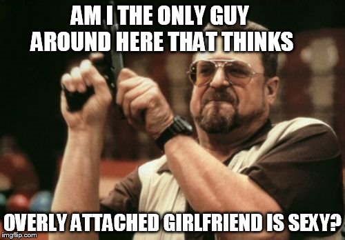 Am I The Only One Around Here | AM I THE ONLY GUY AROUND HERE THAT THINKS; OVERLY ATTACHED GIRLFRIEND IS SEXY? | image tagged in memes,am i the only one around here | made w/ Imgflip meme maker