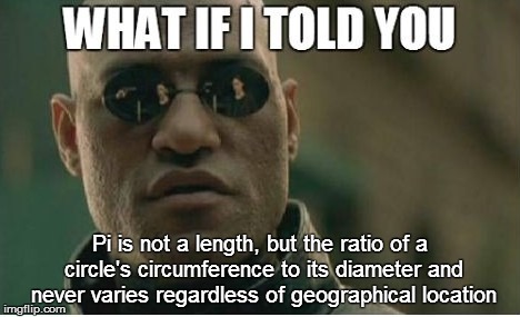 Pi is not a length, but the ratio of a circle's circumference to its diameter and never varies regardless of geographical location | made w/ Imgflip meme maker