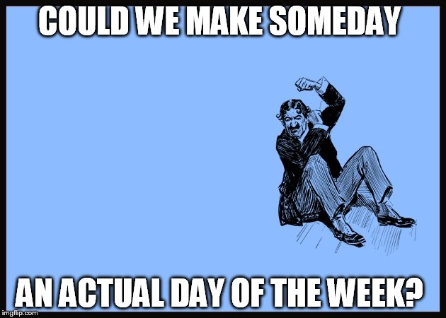 COULD WE MAKE SOMEDAY; AN ACTUAL DAY OF THE WEEK? | image tagged in monday,maybe someday | made w/ Imgflip meme maker