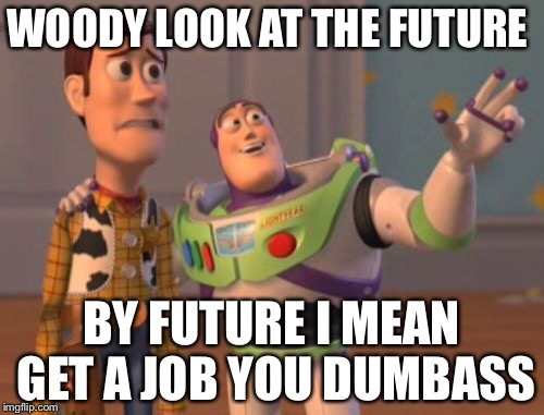 X, X Everywhere | WOODY LOOK AT THE FUTURE; BY FUTURE I MEAN GET A JOB YOU DUMBASS | image tagged in memes,x x everywhere | made w/ Imgflip meme maker