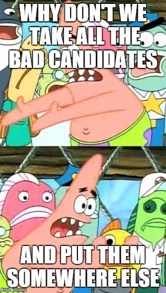 Put It Somewhere Else Patrick | WHY DON'T WE TAKE ALL THE BAD CANDIDATES; AND PUT THEM SOMEWHERE ELSE | image tagged in memes,put it somewhere else patrick | made w/ Imgflip meme maker