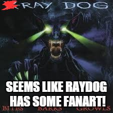 raydog | SEEMS LIKE RAYDOG HAS SOME FANART! | image tagged in raydog | made w/ Imgflip meme maker