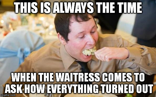 Epic Food Guy | THIS IS ALWAYS THE TIME; WHEN THE WAITRESS COMES TO ASK HOW EVERYTHING TURNED OUT | image tagged in epic food guy | made w/ Imgflip meme maker