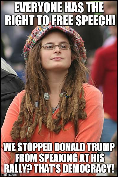 How Liberals Think | EVERYONE HAS THE RIGHT TO FREE SPEECH! WE STOPPED DONALD TRUMP FROM SPEAKING AT HIS RALLY? THAT'S DEMOCRACY! | image tagged in memes,college liberal | made w/ Imgflip meme maker