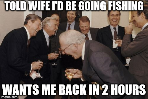 Laughing Men In Suits | TOLD WIFE I'D BE GOING FISHING; WANTS ME BACK IN 2 HOURS | image tagged in memes,laughing men in suits | made w/ Imgflip meme maker