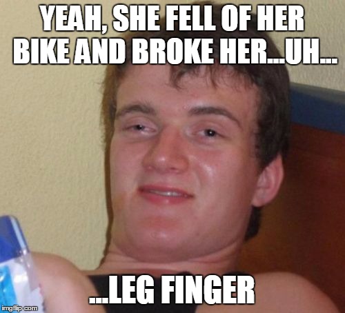 10 Guy Meme | YEAH, SHE FELL OF HER BIKE AND BROKE HER...UH... ...LEG FINGER | image tagged in memes,10 guy | made w/ Imgflip meme maker