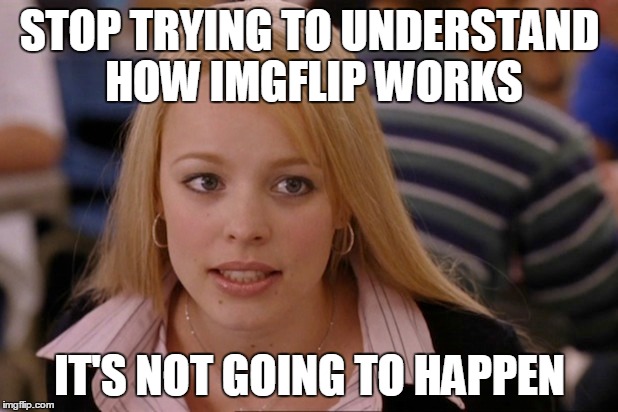 STOP TRYING TO UNDERSTAND HOW IMGFLIP WORKS IT'S NOT GOING TO HAPPEN | made w/ Imgflip meme maker