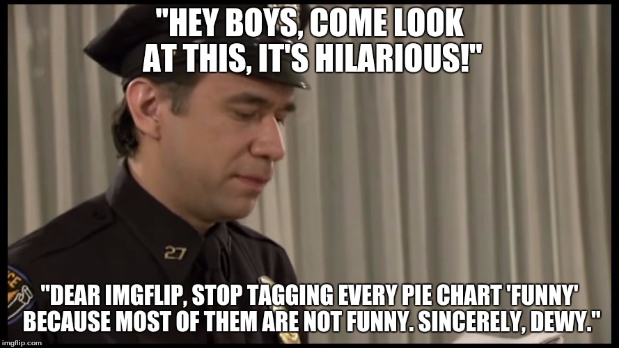 Why does imgflip do this to the pie charts of all memes? | "HEY BOYS, COME LOOK AT THIS, IT'S HILARIOUS!"; "DEAR IMGFLIP, STOP TAGGING EVERY PIE CHART 'FUNNY' BECAUSE MOST OF THEM ARE NOT FUNNY. SINCERELY, DEWY." | image tagged in cop ridiculing letter | made w/ Imgflip meme maker