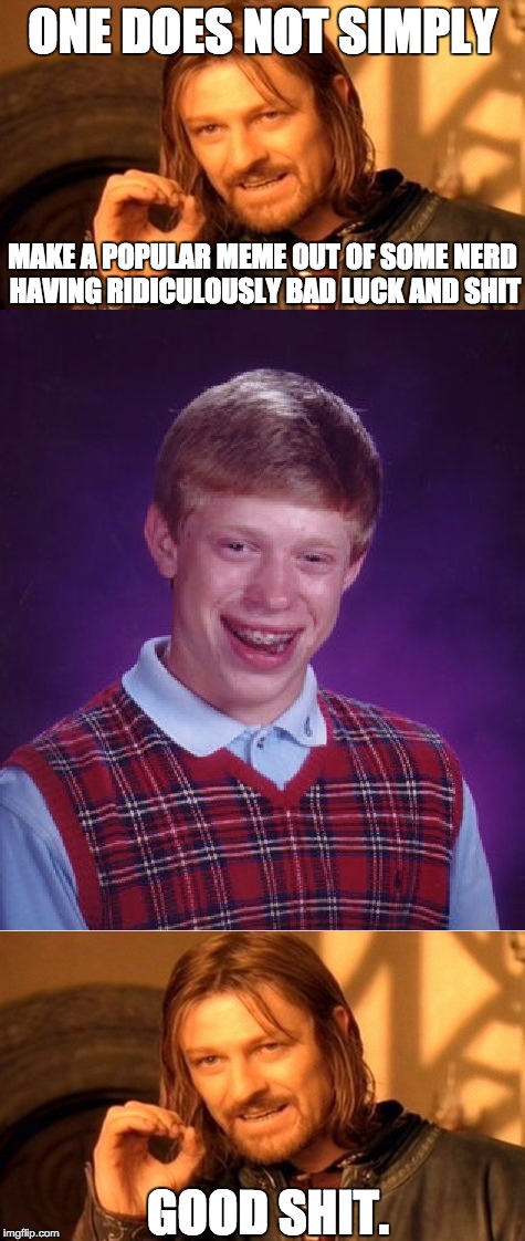 IDK IDC XD | ONE DOES NOT SIMPLY; MAKE A POPULAR MEME OUT OF SOME NERD HAVING RIDICULOUSLY BAD LUCK AND SHIT; GOOD SHIT. | image tagged in one does not simply,bad luck brian | made w/ Imgflip meme maker