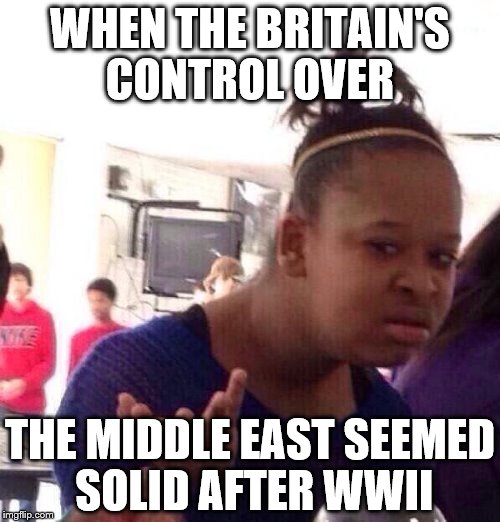 Black Girl Wat | WHEN THE BRITAIN'S CONTROL OVER; THE MIDDLE EAST SEEMED SOLID AFTER WWII | image tagged in memes,black girl wat | made w/ Imgflip meme maker