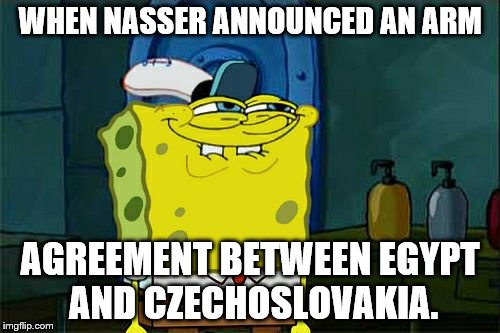 Don't You Squidward | WHEN NASSER ANNOUNCED AN ARM; AGREEMENT BETWEEN EGYPT AND CZECHOSLOVAKIA. | image tagged in memes,dont you squidward | made w/ Imgflip meme maker