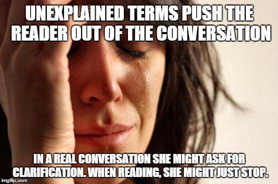 First World Problems Meme | UNEXPLAINED TERMS PUSH THE READER OUT OF THE CONVERSATION; IN A REAL CONVERSATION SHE MIGHT ASK FOR CLARIFICATION. WHEN READING, SHE MIGHT JUST STOP. | image tagged in memes,first world problems | made w/ Imgflip meme maker