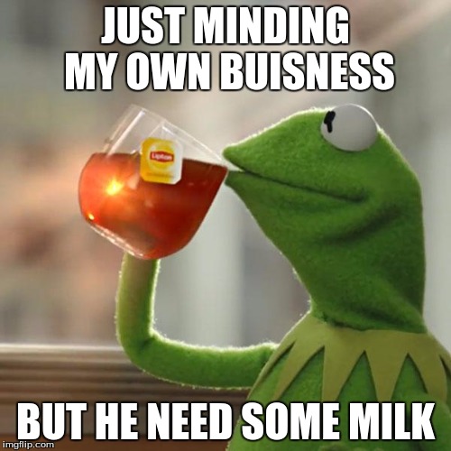 But That's None Of My Business Meme | JUST MINDING MY OWN BUISNESS; BUT HE NEED SOME MILK | image tagged in memes,but thats none of my business,kermit the frog | made w/ Imgflip meme maker