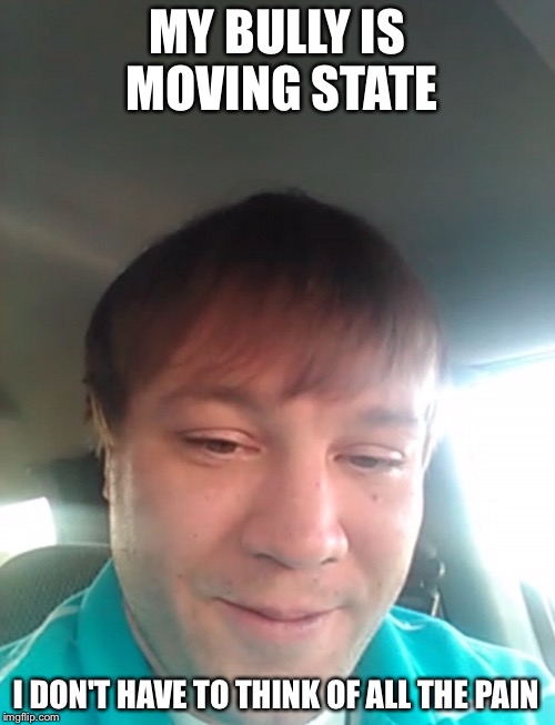 His bully is moving state | MY BULLY IS MOVING STATE; I DON'T HAVE TO THINK OF ALL THE PAIN | image tagged in memes,funny,gifs,bully,first world problems,the most interesting man in the world | made w/ Imgflip meme maker