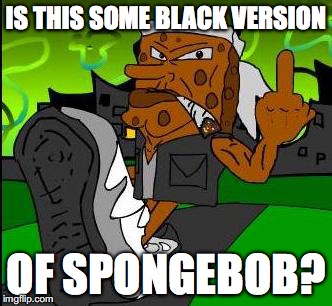 Blackbob Niggapants | IS THIS SOME BLACK VERSION; OF SPONGEBOB? | image tagged in spongebob,memes,nsfw | made w/ Imgflip meme maker