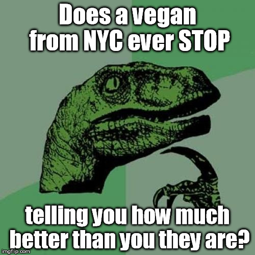 I know a couple of chill vegans, but I've never met a New Yorker who could shut up about it. | Does a vegan from NYC ever STOP; telling you how much better than you they are? | image tagged in memes,philosoraptor,vegan,nyc | made w/ Imgflip meme maker