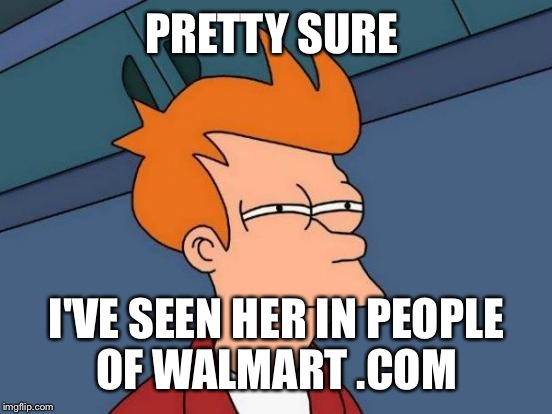Futurama Fry Meme | PRETTY SURE I'VE SEEN HER IN PEOPLE OF WALMART .COM | image tagged in memes,futurama fry | made w/ Imgflip meme maker