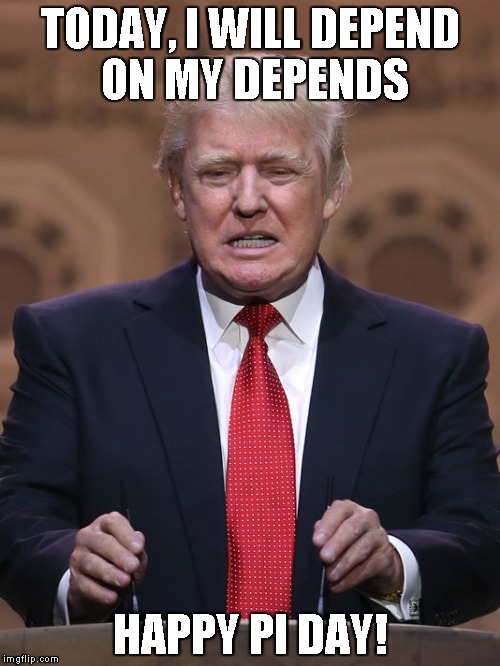 Donald Trump | TODAY, I WILL DEPEND ON MY DEPENDS; HAPPY PI DAY! | image tagged in donald trump | made w/ Imgflip meme maker