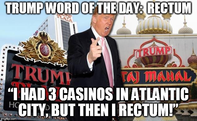 TRUMP WORD OF THE DAY:  RECTUM; “I HAD 3 CASINOS IN ATLANTIC CITY, BUT THEN I RECTUM!” | image tagged in donald trump | made w/ Imgflip meme maker