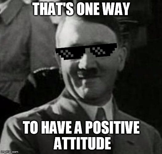 THAT'S ONE WAY TO HAVE A POSITIVE ATTITUDE | made w/ Imgflip meme maker