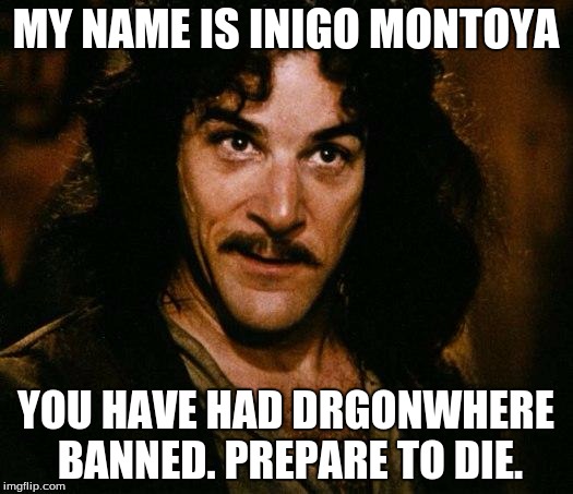 Inigo Montoya Meme | MY NAME IS INIGO MONTOYA; YOU HAVE HAD DRGONWHERE BANNED. PREPARE TO DIE. | image tagged in memes,inigo montoya | made w/ Imgflip meme maker