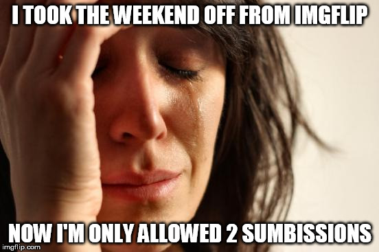 Why oh why is imgflip so cruel? | I TOOK THE WEEKEND OFF FROM IMGFLIP; NOW I'M ONLY ALLOWED 2 SUMBISSIONS | image tagged in memes,first world problems,weekend,2 submissions | made w/ Imgflip meme maker