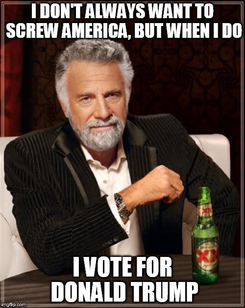 The Most Interesting Man In The World | I DON'T ALWAYS WANT TO SCREW AMERICA, BUT WHEN I DO; I VOTE FOR DONALD TRUMP | image tagged in memes,the most interesting man in the world | made w/ Imgflip meme maker