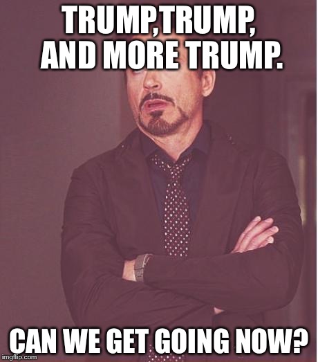 Face You Make Robert Downey Jr | TRUMP,TRUMP, AND MORE TRUMP. CAN WE GET GOING NOW? | image tagged in memes,face you make robert downey jr | made w/ Imgflip meme maker