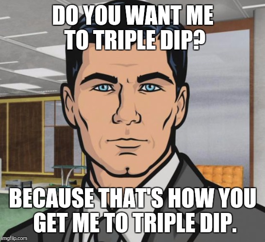 Archer Meme | DO YOU WANT ME TO TRIPLE DIP? BECAUSE THAT'S HOW YOU GET ME TO TRIPLE DIP. | image tagged in memes,archer | made w/ Imgflip meme maker