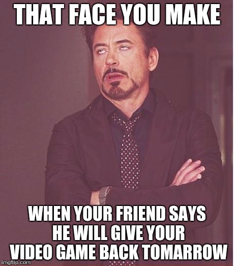 Face You Make Robert Downey Jr Meme | THAT FACE YOU MAKE; WHEN YOUR FRIEND SAYS HE WILL GIVE YOUR VIDEO GAME BACK TOMARROW | image tagged in memes,face you make robert downey jr | made w/ Imgflip meme maker
