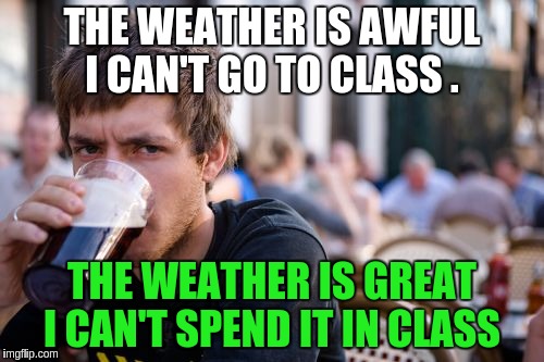 Lazy College Senior | THE WEATHER IS AWFUL I CAN'T GO TO CLASS . THE WEATHER IS GREAT I CAN'T SPEND IT IN CLASS | image tagged in memes,lazy college senior | made w/ Imgflip meme maker