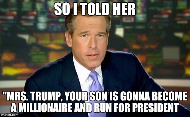 Brian Williams Was There | SO I TOLD HER; "MRS. TRUMP, YOUR SON IS GONNA BECOME A MILLIONAIRE AND RUN FOR PRESIDENT | image tagged in memes,brian williams was there | made w/ Imgflip meme maker