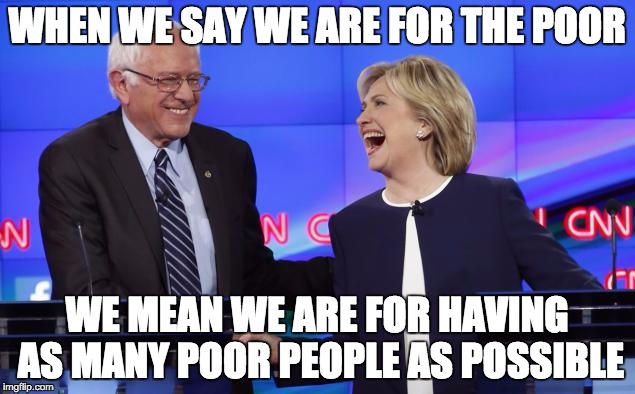 Democrats Love The Poor | WHEN WE SAY WE ARE FOR THE POOR; WE MEAN WE ARE FOR HAVING AS MANY POOR PEOPLE AS POSSIBLE | image tagged in clinton,sanders,primary,2016 | made w/ Imgflip meme maker