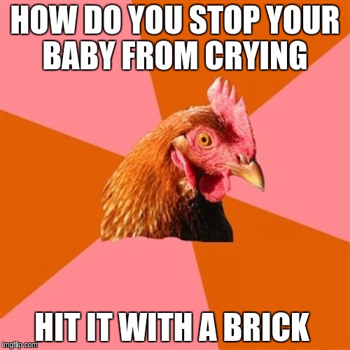 Anti Joke Chicken | HOW DO YOU STOP YOUR BABY FROM CRYING; HIT IT WITH A BRICK | image tagged in memes,anti joke chicken | made w/ Imgflip meme maker