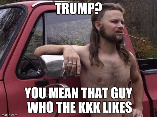 TRUMP? YOU MEAN THAT GUY WHO THE KKK LIKES | made w/ Imgflip meme maker