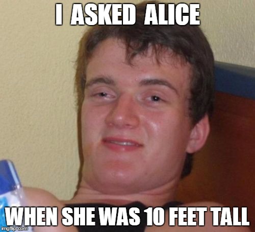A frequent flier on the Jefferson Airplane. | I  ASKED  ALICE; WHEN SHE WAS 10 FEET TALL | image tagged in memes,10 guy | made w/ Imgflip meme maker