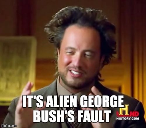 Ancient Aliens Meme | IT'S ALIEN GEORGE BUSH'S FAULT | image tagged in memes,ancient aliens | made w/ Imgflip meme maker