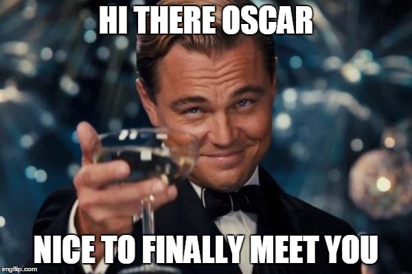 Leonardo Dicaprio Cheers | HI THERE OSCAR; NICE TO FINALLY MEET YOU | image tagged in memes,leonardo dicaprio cheers | made w/ Imgflip meme maker