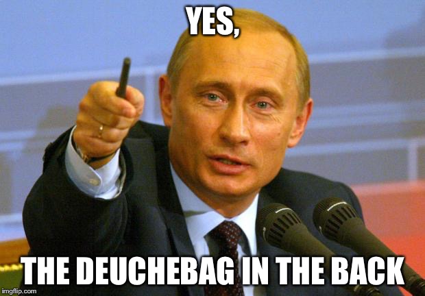 Deuchie putin | YES, THE DEUCHEBAG IN THE BACK | image tagged in memes,good guy putin | made w/ Imgflip meme maker