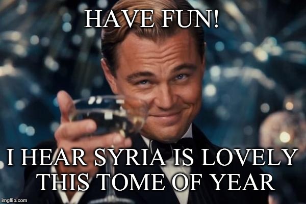 Leonardo Dicaprio Cheers Meme | HAVE FUN! I HEAR SYRIA IS LOVELY THIS TOME OF YEAR | image tagged in memes,leonardo dicaprio cheers | made w/ Imgflip meme maker