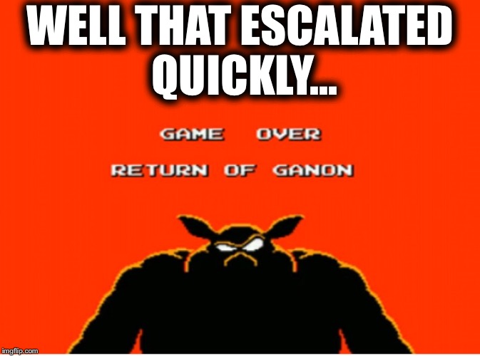 I actually said this when I was playing the real game... | WELL THAT ESCALATED QUICKLY... | image tagged in legend of zelda,ganondorf | made w/ Imgflip meme maker