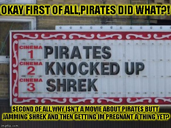 Pirates did WHAT?! | OKAY FIRST OF ALL,PIRATES DID WHAT?! SECOND OF ALL,WHY ISN'T A MOVIE ABOUT PIRATES BUTT JAMMING SHREK AND THEN GETTING IM PREGNANT A THING YET? | image tagged in funny,signs/billboards,memes,movies,funny memes,shrek | made w/ Imgflip meme maker
