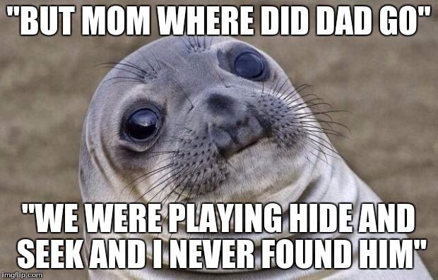 Awkward Moment Sealion Meme | "BUT MOM WHERE DID DAD GO"; "WE WERE PLAYING HIDE AND SEEK AND I NEVER FOUND HIM" | image tagged in memes,awkward moment sealion | made w/ Imgflip meme maker