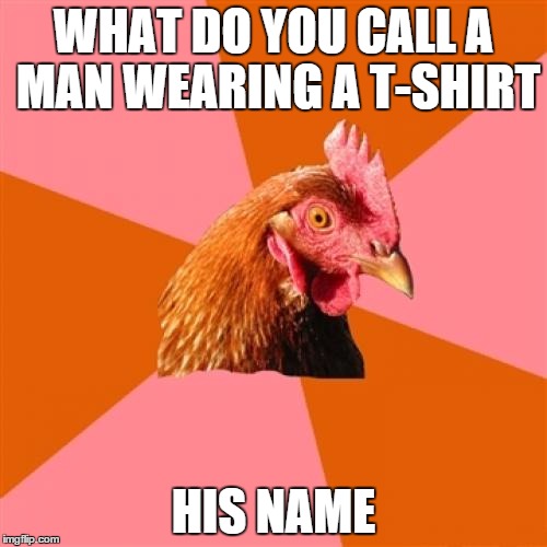 Anti Joke Chicken | WHAT DO YOU CALL A MAN WEARING A T-SHIRT; HIS NAME | image tagged in memes,anti joke chicken | made w/ Imgflip meme maker