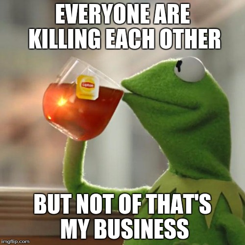 My business | EVERYONE ARE KILLING EACH OTHER; BUT NOT OF THAT'S MY BUSINESS | image tagged in memes,but thats none of my business,kermit the frog | made w/ Imgflip meme maker