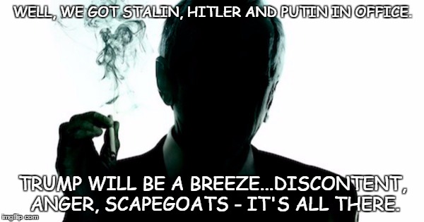 How the election process works. | WELL, WE GOT STALIN, HITLER AND PUTIN IN OFFICE. TRUMP WILL BE A BREEZE...DISCONTENT, ANGER, SCAPEGOATS - IT'S ALL THERE. | image tagged in the smoking man | made w/ Imgflip meme maker
