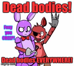 Foxy you... I mean... *sigh* |  Dead bodies! Foxy you CREEP! Dead bodies EVERYWHERE! | image tagged in fnaf hype everywhere,fnaf,foxy,bonnie,wtf | made w/ Imgflip meme maker
